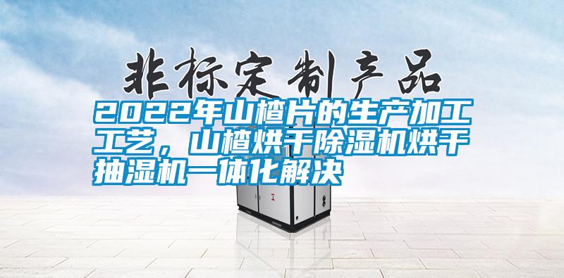 2022年山楂片的生產(chǎn)加工工藝，山楂烘干除濕機(jī)烘干抽濕機(jī)一體化解決