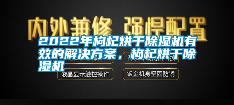 2022年枸杞烘干除濕機(jī)有效的解決方案，枸杞烘干除濕機(jī)