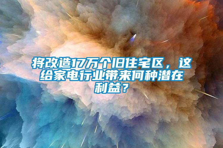 將改造17萬個舊住宅區(qū)，這給家電行業(yè)帶來何種潛在利益？