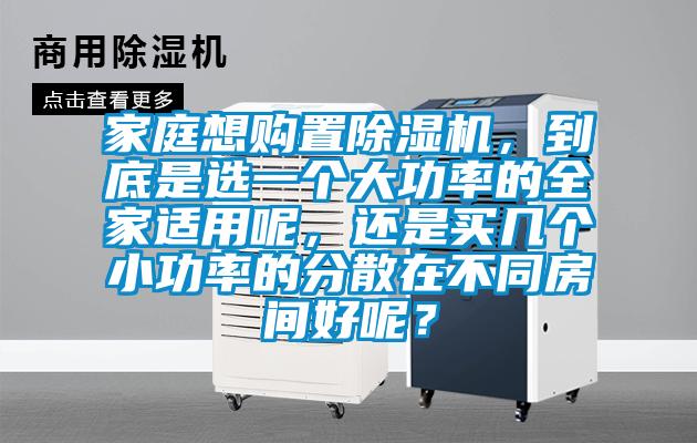 家庭想購置除濕機(jī)，到底是選一個大功率的全家適用呢，還是買幾個小功率的分散在不同房間好呢？