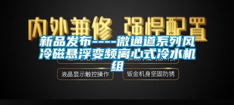 新品發(fā)布----微通道系列風(fēng)冷磁懸浮變頻離心式冷水機(jī)組