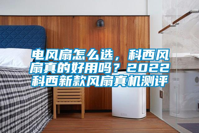 電風(fēng)扇怎么選，科西風(fēng)扇真的好用嗎？2022科西新款風(fēng)扇真機(jī)測(cè)評(píng)