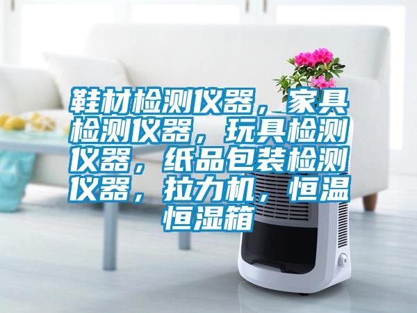 鞋材檢測(cè)儀器，家具檢測(cè)儀器，玩具檢測(cè)儀器，紙品包裝檢測(cè)儀器，拉力機(jī)，恒溫恒濕箱