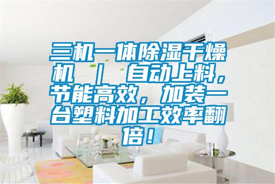 三機一體除濕干燥機 ｜ 自動上料，節(jié)能高效，加裝一臺塑料加工效率翻倍！