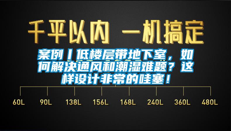 案例丨低樓層帶地下室，如何解決通風和潮濕難題？這樣設計非常的哇塞！