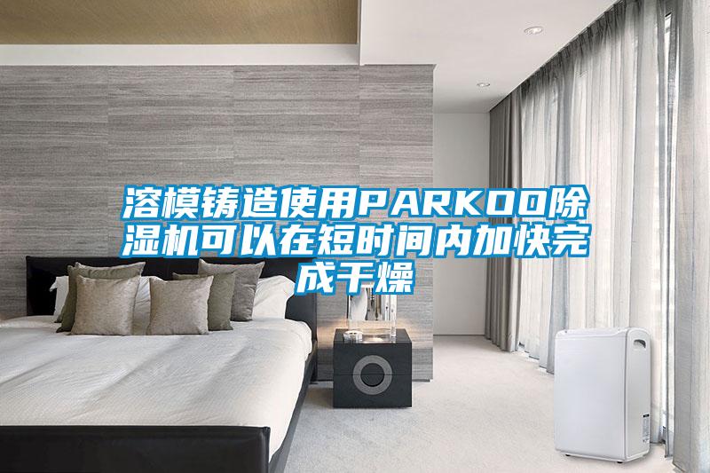 溶模鑄造使用PARKOO除濕機(jī)可以在短時間內(nèi)加快完成干燥