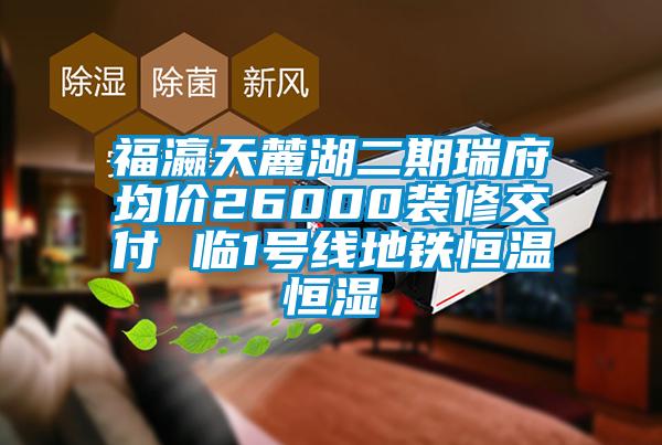 福瀛天麓湖二期瑞府均價26000裝修交付 臨1號線地鐵恒溫恒濕