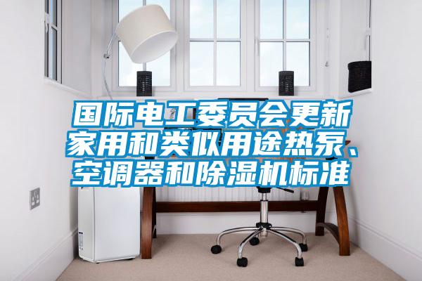 國際電工委員會更新家用和類似用途熱泵、空調器和除濕機標準