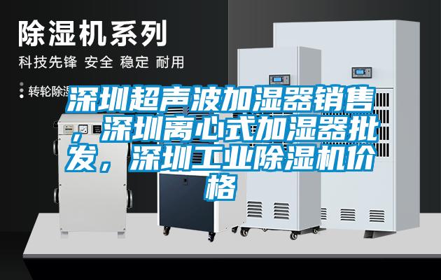 深圳超聲波加濕器銷售，深圳離心式加濕器批發(fā)，深圳工業(yè)除濕機價格