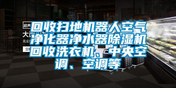 回收掃地機(jī)器人空氣凈化器凈水器除濕機(jī)回收洗衣機(jī)、中央空調(diào)、空調(diào)等