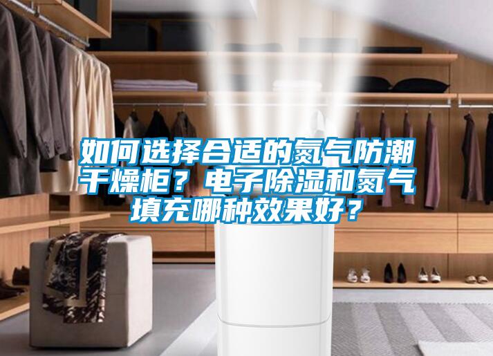 如何選擇合適的氮氣防潮干燥柜？電子除濕和氮氣填充哪種效果好？