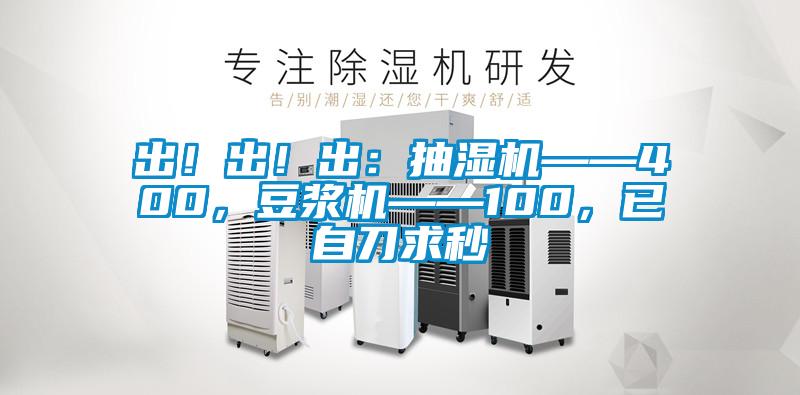 出！出！出：抽濕機——400，豆?jié){機——100，已自刀求秒