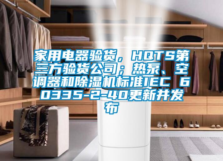 家用電器驗(yàn)貨，HQTS第三方驗(yàn)貨公司；熱泵、空調(diào)器和除濕機(jī)標(biāo)準(zhǔn)IEC 60335-2-40更新并發(fā)布