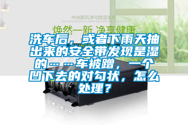 洗車后，或者下雨天抽出來的安全帶發(fā)現(xiàn)是濕的……車被蹭，一個凹下去的對勾狀，怎么處理？