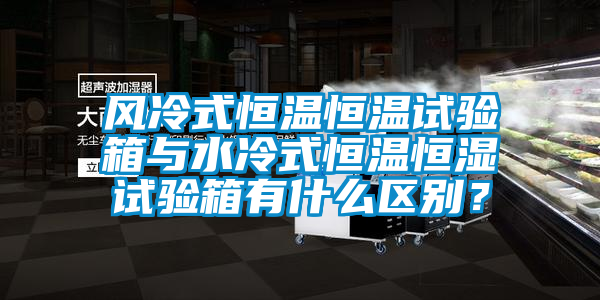 風(fēng)冷式恒溫恒溫試驗箱與水冷式恒溫恒濕試驗箱有什么區(qū)別？