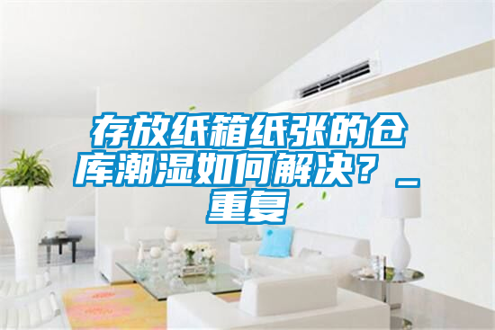 存放紙箱紙張的倉庫潮濕如何解決？_重復(fù)