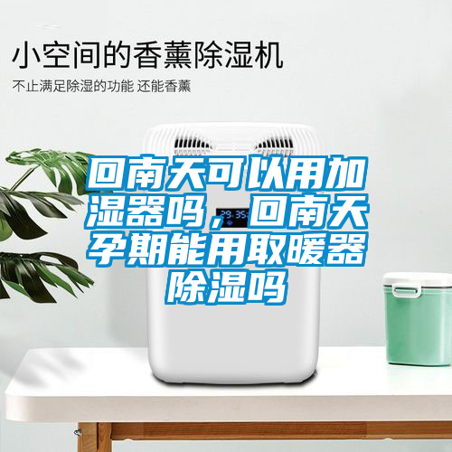 回南天可以用加濕器嗎，回南天孕期能用取暖器除濕嗎