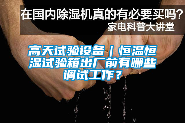 高天試驗設備｜恒溫恒濕試驗箱出廠前有哪些調試工作？