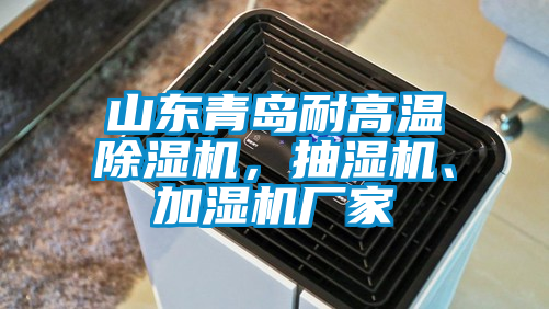 山東青島耐高溫除濕機，抽濕機、加濕機廠家