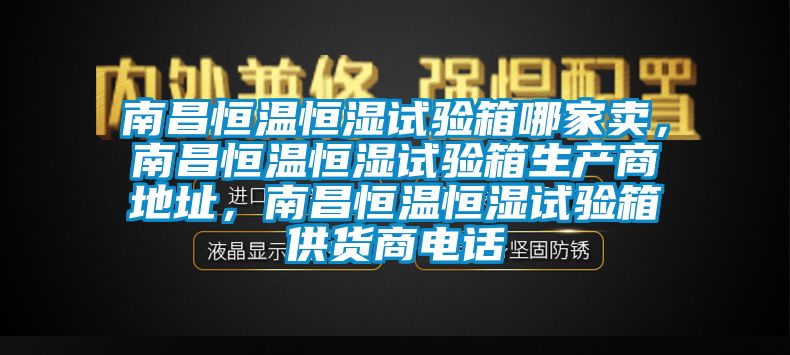 南昌恒溫恒濕試驗箱哪家賣，南昌恒溫恒濕試驗箱生產(chǎn)商地址，南昌恒溫恒濕試驗箱供貨商電話