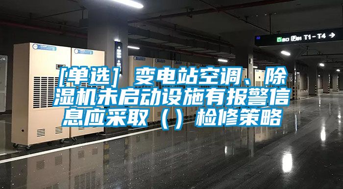 [單選] 變電站空調(diào)、除濕機(jī)未啟動設(shè)施有報警信息應(yīng)采?。ǎz修策略