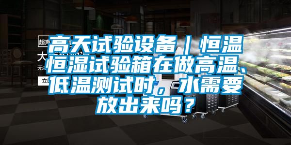 高天試驗(yàn)設(shè)備｜恒溫恒濕試驗(yàn)箱在做高溫、低溫測試時(shí)，水需要放出來嗎？