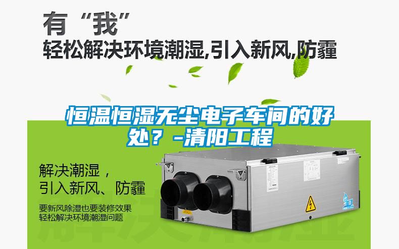 恒溫恒濕無塵電子車間的好處？-清陽工程