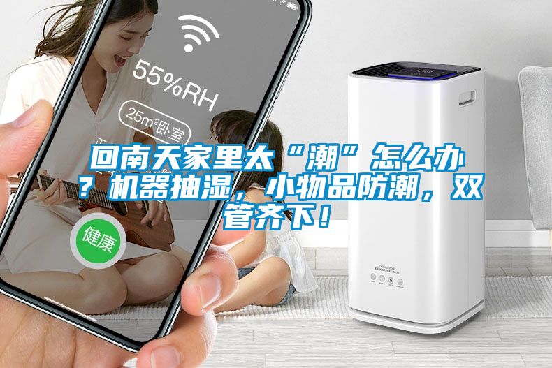 回南天家里太“潮”怎么辦？機(jī)器抽濕，小物品防潮，雙管齊下！