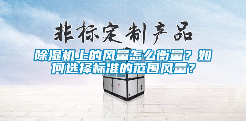 除濕機(jī)上的風(fēng)量怎么衡量？如何選擇標(biāo)準(zhǔn)的范圍風(fēng)量？