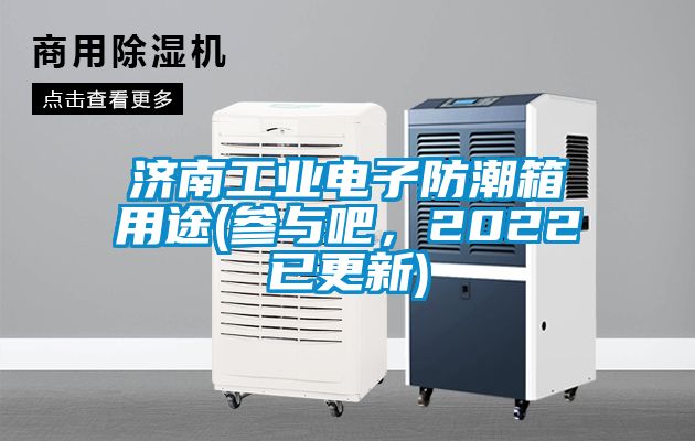 濟(jì)南工業(yè)電子防潮箱用途(參與吧，2022已更新)