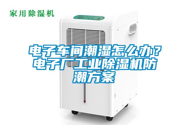 電子車間潮濕怎么辦？電子廠工業(yè)除濕機(jī)防潮方案